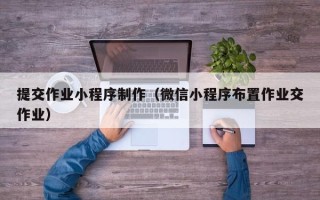 岳阳提交作业小程序制作（微信小程序布置作业交作业）