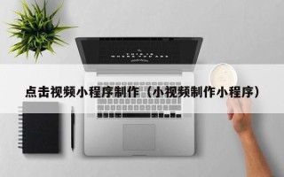 岳阳点击视频小程序制作（小视频制作小程序）