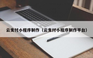 岳阳云支付小程序制作（云支付小程序制作平台）