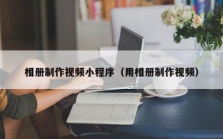 岳阳相册制作视频小程序（用相册制作视频）