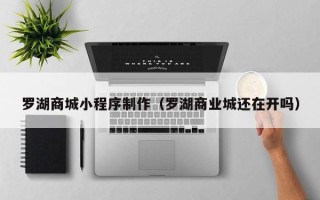岳阳罗湖商城小程序制作（罗湖商业城还在开吗）