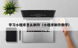 岳阳学习小程序怎么制作（小程序制作教学）